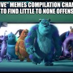 I am serious | "OFFENSIVE" MEMES COMPILATION CHANNELS ON THEIR WAY TO FIND LITTLE TO NONE OFFENSIVE MEMES | image tagged in sullivan walking | made w/ Imgflip meme maker