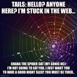 Tails meets Chara | TAILS: HELLO? ANYONE HERE? I’M STUCK IN THE WEB…; CHARA THE SPIDER CAT (MY SONIC OC): I’M NOT GOING TO EAT YOU, I JUST WANT YOU TO HAVE A GOOD NIGHT SLEEP. YOU MUST BE TIRED.. | image tagged in rainbow spider web | made w/ Imgflip meme maker