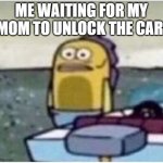 Bro- | ME WAITING FOR MY MOM TO UNLOCK THE CAR: | image tagged in relatable memes | made w/ Imgflip meme maker