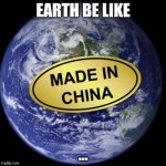 Earth Was Made In China | EARTH BE LIKE; ... | image tagged in earth was made in china | made w/ Imgflip meme maker