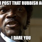 Yeah post that rubbish again | YEAH POST THAT RUBBISH AGAIN; I DARE YOU | image tagged in samuel l jackson say one more time | made w/ Imgflip meme maker