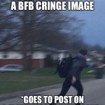 Me seeing a BFB cringe image: | ME WHEN I SEE A BFB CRINGE IMAGE; *GOES TO POST ON R/BATTLEFORCRINGEISLAND* | image tagged in running man,bfb,bfdi | made w/ Imgflip meme maker