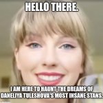 Taylor Swift is coming for you! | HELLO THERE. I AM HERE TO HAUNT THE DREAMS OF DANELIYA TULESHOVA'S MOST INSANE STANS. | image tagged in taylor swift funny smile,daneliya tuleshova sucks | made w/ Imgflip meme maker