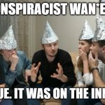 Tin foil hat gang | CONSPIRACIST WAN*ERS; IT'S TRUE. IT WAS ON THE INNERNET! | image tagged in tin foil hat gang | made w/ Imgflip meme maker