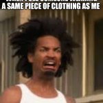Can anyone relate? | WHEN I SEE SOMEONE WEARING A SAME PIECE OF CLOTHING AS ME | image tagged in ewwww | made w/ Imgflip meme maker
