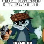 Shrugging Tom | ME: CAN TIME BE “WASTED” IF YOU’RE HAVING FUN WHILE WASTING IT? ; THE FBI: UR COMING WITH US | image tagged in shrugging tom | made w/ Imgflip meme maker