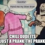 Epic prank | CHILL DUDE ITS JUST A PRANK. THE PRANK | image tagged in epic prank | made w/ Imgflip meme maker