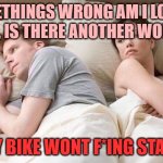 when your man rides a bike | SOMETHINGS WRONG AM I LOSING HIM, IS THERE ANOTHER WOMAN; MY BIKE WONT F*ING START | image tagged in couple thinking bed | made w/ Imgflip meme maker