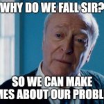alfred | WHY DO WE FALL SIR? SO WE CAN MAKE MEMES ABOUT OUR PROBLEMS | image tagged in alfred | made w/ Imgflip meme maker