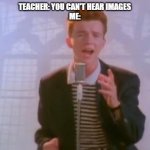 Rick Astley | TEACHER: YOU CAN'T HEAR IMAGES
ME: | image tagged in rick astley | made w/ Imgflip meme maker