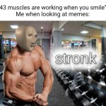 stronks | ''43 muscles are working when you smile'' 
Me when looking at memes: | image tagged in stronks | made w/ Imgflip meme maker