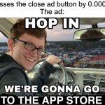It happens every time (btw, this is my 250th featured image) | Me: *misses the close ad button by 0.00001mm*
The ad:; TO THE APP STORE | image tagged in hop in we're gonna find who asked,memes,funny,mobile game ads | made w/ Imgflip meme maker