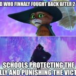 yeah,no. Detention,5 months. | THE KID WHO FINNALY FOUGHT BACK AFTER 2 YEARS; SCHOOLS PROTECTING THE BULLY AND PUNISHING THE VICTIM. | image tagged in puss and boots scared | made w/ Imgflip meme maker