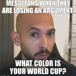 W messi fans | MESSI FANS WHEN THEY ARE LOSING AN ARGUMENT; WHAT COLOR IS YOUR WORLD CUP? | image tagged in andrew tate no bitches,messi,world cup,football,cristiano ronaldo | made w/ Imgflip meme maker