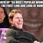 Do it, it's hilarious :D | SEARCH UP "50 MOST POPULAR WOMEN", CLICK THE FIRST LINK AND LOOK AT NUMBER 7 | image tagged in tom cruise laugh,memes,funny | made w/ Imgflip meme maker