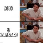 It can't be... | 2018; 5 YEARS AGO | image tagged in surprised joey | made w/ Imgflip meme maker