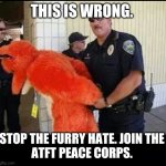 furry | THIS IS WRONG. STOP THE FURRY HATE. JOIN THE 
ATFT PEACE CORPS. | image tagged in furry,atft | made w/ Imgflip meme maker
