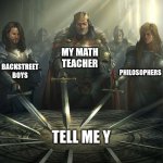 tell me y | BACKSTREET BOYS; MY MATH TEACHER; PHILOSOPHERS; TELL ME Y | image tagged in knights of the round table,tell me y,tell me why,backstreet boys,math,philosopher | made w/ Imgflip meme maker