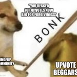 True | "YOU BEGGED FOR UPVOTES NOW BEG FOR FORGIVENESS"; IMGFLIP COMMUNITY; UPVOTE BEGGARS | image tagged in bonk | made w/ Imgflip meme maker