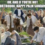 I'm Orthodox, and their Palm Sunday is next week, so I won't have it until next week | OH, AND IF YOU'RE NOT ORTHODOX, HAPPY PALM SUNDAY | image tagged in palm sunday,jesus,christianity,holidays | made w/ Imgflip meme maker