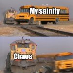 LETS GET CHAOTIC *Yeets a stove off a cliff* | My sainity; Chaos | image tagged in chaos,a train hitting a school bus | made w/ Imgflip meme maker