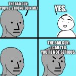 Fake choices in games | THE BAD GUY:  YOU'RE  STRONG! JOIN ME! YES. THE BAD GUY: I CAN TELL YOU'RE NOT SERIOUS. | image tagged in angry stick figure,game logic,funny memes | made w/ Imgflip meme maker
