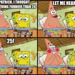 spongebob patrick | HEY, PATRICK, I THOUGHT OF SOMETHING FUNNIER THAN 24; LET ME HEAR IT; 25! | image tagged in spongebob patrick | made w/ Imgflip meme maker