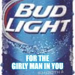 Bud Light Beer | FOR THE GIRLY MAN IN YOU | image tagged in bud light beer | made w/ Imgflip meme maker