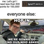 yippee. another imgflip user on their way to 100,000. so special | me: Let's go! I need less than 600 points for 100,000! everyone else: | image tagged in hop in we're gonna find who asked,memes,funny,imgflip,points | made w/ Imgflip meme maker