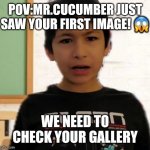 Mr. cucumber see your first image | POV:MR.CUCUMBER JUST
SAW YOUR FIRST IMAGE! 😱; WE NEED TO CHECK YOUR GALLERY | image tagged in mr cucumber is confused | made w/ Imgflip meme maker