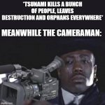 Sad Cameraman | *TSUNAMI KILLS A BUNCH OF PEOPLE, LEAVES DESTRUCTION AND ORPHANS EVERYWHERE*; MEANWHILE THE CAMERAMAN: | image tagged in sad cameraman | made w/ Imgflip meme maker