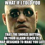 It's a trap | WHAT IF I TOLD YOU; THAT THE SNOOZE BUTTON ON YOUR ALARM CLOCK IS A TRAP DESIGNED TO MAKE YOU LATE? | image tagged in what if i told you | made w/ Imgflip meme maker