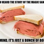 Daily Bad Dad Joke April 3, 2023 | HAVE YOU HEARD THE STORY OF THE MAGIC SANDWICH? NEVERMIND, IT'S JUST A BUNCH OF BOLOGNA. | image tagged in bologna | made w/ Imgflip meme maker