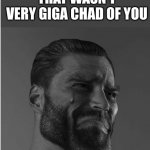 that wasn't very giga chad of you