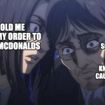 true | MY DAD SCARED TO GET IT WRONG BECASUE HE KNOWS I WOULD CAUSE A FRECKOUT; 5 YEAR OLD ME WISPRING MY ORDER TO MY DAD AT MCDONALDS | image tagged in eren yeager | made w/ Imgflip meme maker