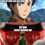 Colossal Titan Behind Eren Yeager | ME SAYING IM GOING TO KICK MY DADS ASS IN A FIGHT; MY DAD RIGHT BEHIND ME | image tagged in colossal titan behind eren yeager | made w/ Imgflip meme maker