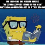 smart spongebob meme | ME STUDYING ONE MINUTE BEFORE THE EXAM BECAUSE I STAYED UP ALL NIGHT WATCHING YOUTUBE (BASED ON A TRUE STORY) | image tagged in gifs,spongebob | made w/ Imgflip video-to-gif maker