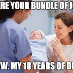 Nurse handing over newborn baby | HERE YOUR BUNDLE OF JOY; AWW. MY 18 YEARS OF DEBT | image tagged in nurse handing over newborn baby | made w/ Imgflip meme maker