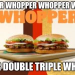 the music is insane | WHOPPER WHOPPER WHOPPER WHOPPER; JUNIOR DOUBLE TRIPLE WHOPPER | image tagged in whopper | made w/ Imgflip meme maker