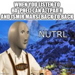 I is schweiz | WHEN YOU LISTEN TO ΘΆ 'ΡΘΕΙΣ ΣΑΝ ΑΣΤΡΑΠΉ AND ISMIR MARSI BACK TO BACK | image tagged in nutrl | made w/ Imgflip meme maker