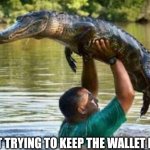 Gator | JUST TRYING TO KEEP THE WALLET DRY. | image tagged in gator | made w/ Imgflip meme maker