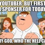 "Oh my god, who the hell cares" from Family Guy | YOUTUBER: BUT FIRST OUR SPONSER FOR TODAY IS-; "OH MY GOD, WHO THE HELL CARES" | image tagged in oh my god who the hell cares from family guy | made w/ Imgflip meme maker