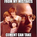 Vengeance Dad Meme | I LEARNT FROM MY MISTAKES; CEMENT CAN TAKE AN ENTIRE DAY TO CURE | image tagged in memes,vengeance dad | made w/ Imgflip meme maker