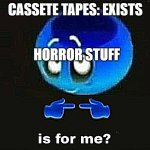 Is it for me? | CASSETE TAPES: EXISTS; HORROR STUFF | image tagged in is it for me | made w/ Imgflip meme maker