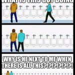 Bathroom problem | WHAT IS THIS GUY DOING; WHY IS HE NEXT TO ME WHEN THERE IS ALL THIS?!?!?!?!?!?! | image tagged in urinal guy more text room | made w/ Imgflip meme maker