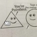 What is the point of them? | Tags on the meme I post; ME | image tagged in you're pointless blank | made w/ Imgflip meme maker
