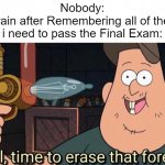 Meanwhile my Brain Always focuses all of the Embarrassing and Cringe Memories 4 year ago. | Nobody:
My Brain after Remembering all of the stuff i need to pass the Final Exam: | image tagged in well time to erase that forever,school,exam,relatable memes,memes,funny | made w/ Imgflip meme maker