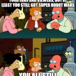 You all still have Super Robot Wars | DON'T WORRY *INSERT MECHA SERIES* YOU MAY OF DISAPPOINTED YOUR FANS AND VIEWERS, BUT AT LEAST YOU STILL GOT SUPER ROBOT WARS; YOU ALL STILL GOT SUPER ROBOT WARS! | image tagged in you all still have zoidberg | made w/ Imgflip meme maker