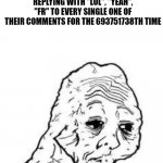 tired wojak | IMGFLIP USERS FACES AFTER REPLYING WITH "LOL", "YEAH", "FR" TO EVERY SINGLE ONE OF THEIR COMMENTS FOR THE 693751738TH TIME | image tagged in tired wojak | made w/ Imgflip meme maker