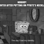 imagine hailstorm coping with this for years | NOBODY: 
WINTER AFTER PUTTING ON PYRITE'S NECKLACE | image tagged in the day i lost my identity | made w/ Imgflip meme maker